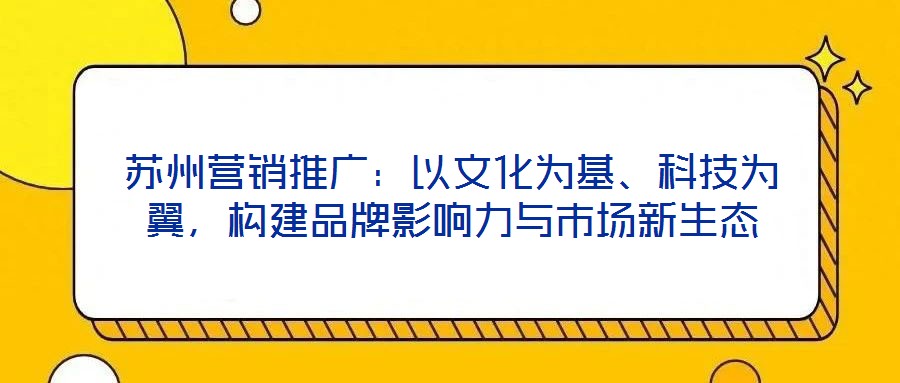 蘇州營銷推廣：以文化為基、科技為翼，構建品牌影響力與市場新生態(tài)