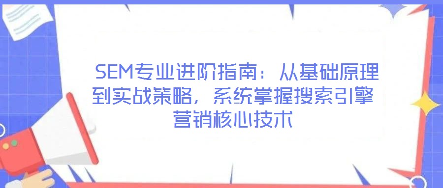  SEM專業(yè)進階指南：從基礎(chǔ)原理到實戰(zhàn)策略，系統(tǒng)掌握搜索引擎營銷核心技術(shù)