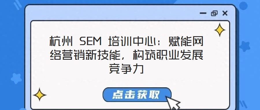 杭州 SEM 培訓(xùn)中心：賦能網(wǎng)絡(luò)營(yíng)銷新技能，構(gòu)筑職業(yè)發(fā)展競(jìng)爭(zhēng)力