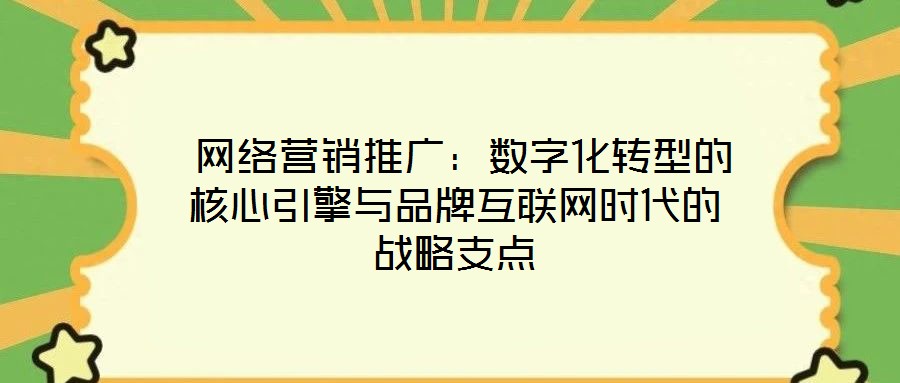  網(wǎng)絡(luò)營(yíng)銷推廣：數(shù)字化轉(zhuǎn)型的核心引擎與品牌互聯(lián)網(wǎng)時(shí)代的戰(zhàn)略支點(diǎn)