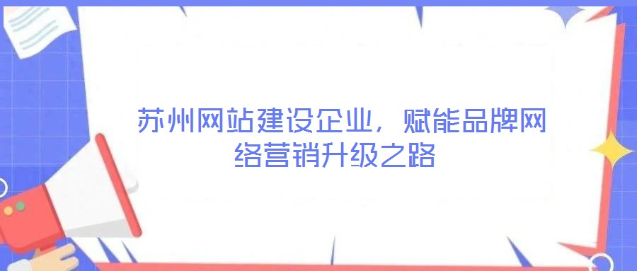  蘇州網(wǎng)站建設(shè)企業(yè)，賦能品牌網(wǎng)絡(luò)營銷升級之路
