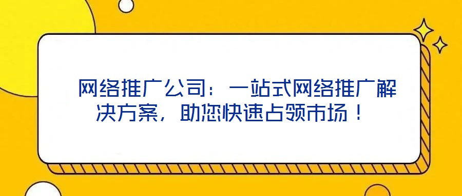  網(wǎng)絡(luò)推廣公司：一站式網(wǎng)絡(luò)推廣解決方案，助您快速占領(lǐng)市場！