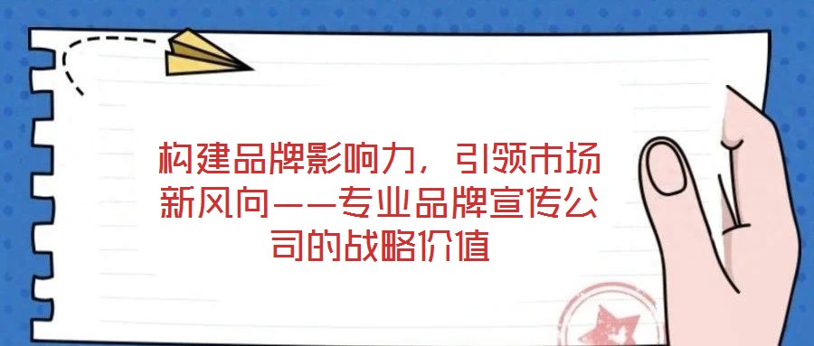 構(gòu)建品牌影響力，引領(lǐng)市場新風(fēng)向——專業(yè)品牌宣傳公司的戰(zhàn)略價(jià)值