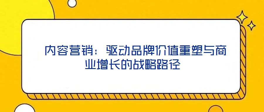  內(nèi)容營(yíng)銷：驅(qū)動(dòng)品牌價(jià)值重塑與商業(yè)增長(zhǎng)的戰(zhàn)略路徑