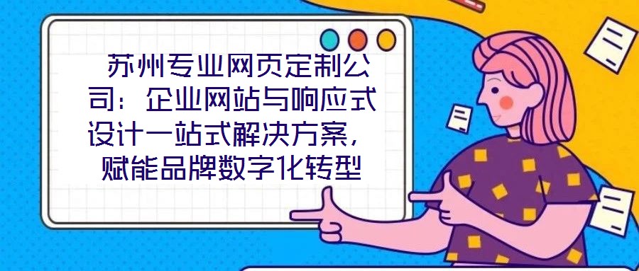  蘇州專業(yè)網(wǎng)頁(yè)定制公司：企業(yè)網(wǎng)站與響應(yīng)式設(shè)計(jì)一站式解決方案，賦能品牌數(shù)字化轉(zhuǎn)型