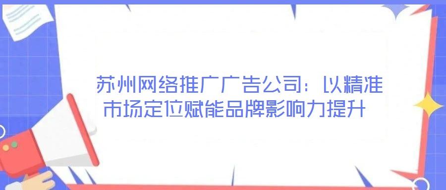  蘇州網(wǎng)絡(luò)推廣廣告公司：以精準(zhǔn)市場(chǎng)定位賦能品牌影響力提升