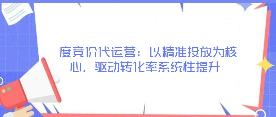  度競價代運營：以精準(zhǔn)投放為核心，驅(qū)動轉(zhuǎn)化率系統(tǒng)性提升