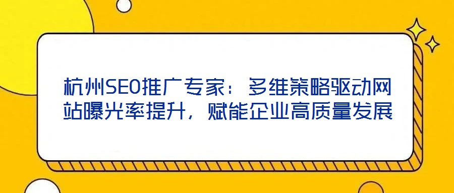 杭州SEO推廣專家：多維策略驅動網站曝光率提升，賦能企業(yè)高質量發(fā)展