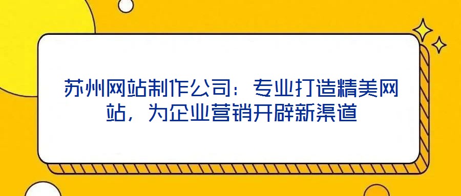 蘇州網(wǎng)站制作公司：專(zhuān)業(yè)打造精美網(wǎng)站，為企業(yè)營(yíng)銷(xiāo)開(kāi)辟新渠道
