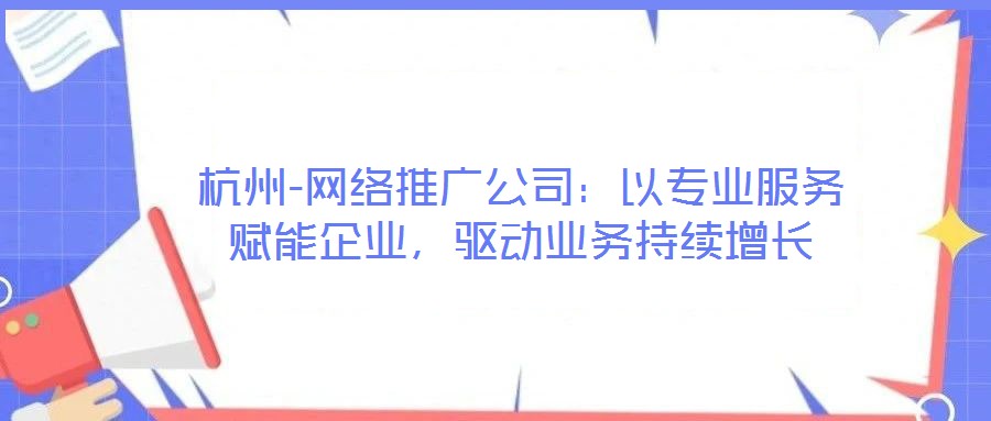杭州-網(wǎng)絡(luò)推廣公司：以專業(yè)服務(wù)賦能企業(yè)，驅(qū)動業(yè)務(wù)持續(xù)增長