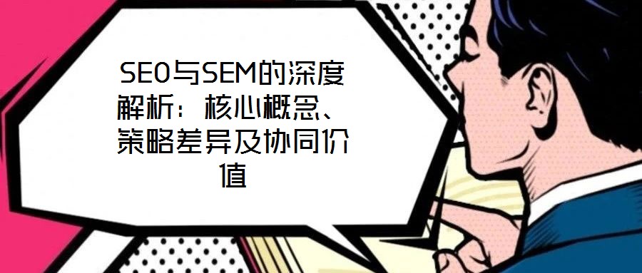 SEO與SEM的深度解析：核心概念、策略差異及協(xié)同價(jià)值