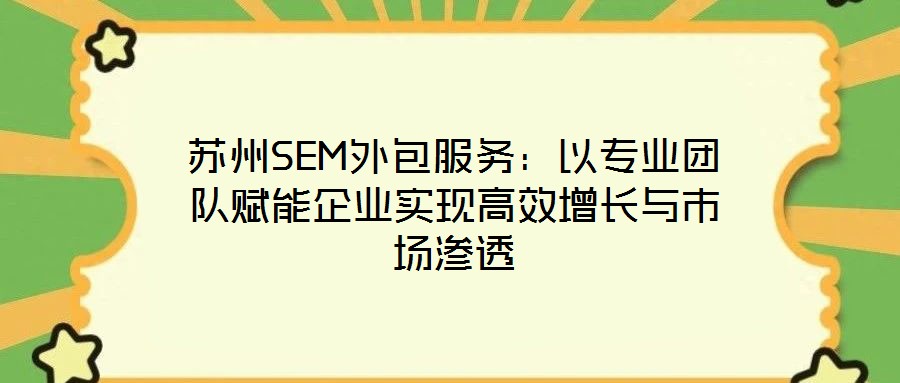 蘇州SEM外包服務(wù)：以專業(yè)團(tuán)隊(duì)賦能企業(yè)實(shí)現(xiàn)高效增長與市場(chǎng)滲透