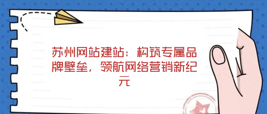 蘇州網(wǎng)站建站：構(gòu)筑專屬品牌壁壘，領(lǐng)航網(wǎng)絡(luò)營(yíng)銷新紀(jì)元