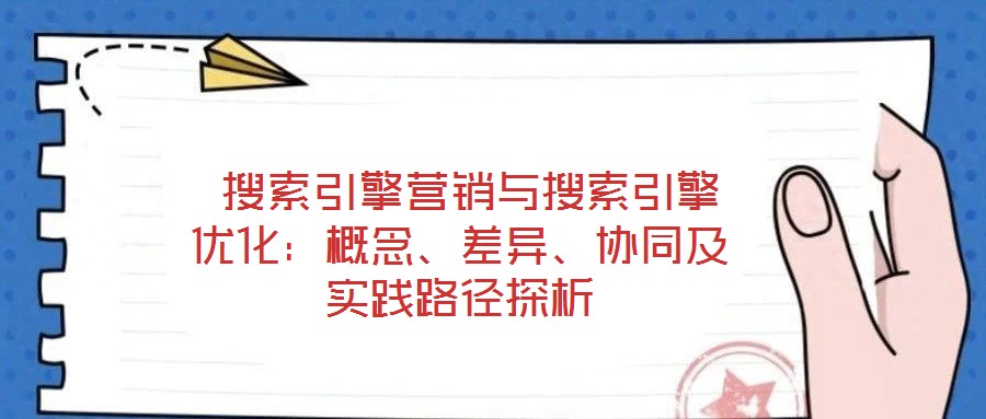  搜索引擎營(yíng)銷與搜索引擎優(yōu)化：概念、差異、協(xié)同及實(shí)踐路徑探析