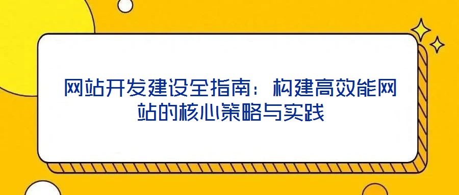 網(wǎng)站開發(fā)建設(shè)全指南：構(gòu)建高效能網(wǎng)站的核心策略與實踐
