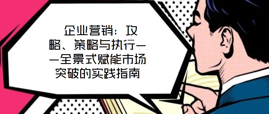  企業(yè)營銷：攻略、策略與執(zhí)行——全景式賦能市場(chǎng)突破的實(shí)踐指南