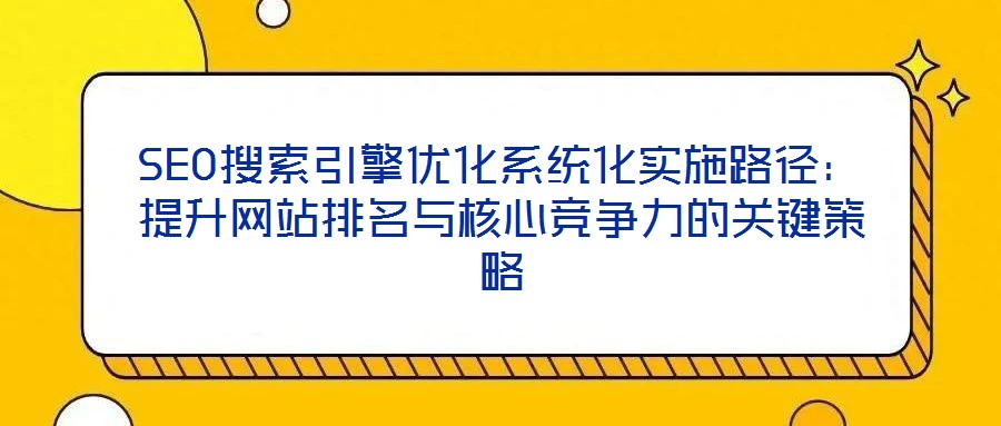SEO搜索引擎優(yōu)化系統(tǒng)化實(shí)施路徑：提升網(wǎng)站排名與核心競(jìng)爭(zhēng)力的關(guān)鍵策略