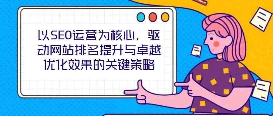 以SEO運(yùn)營(yíng)為核心，驅(qū)動(dòng)網(wǎng)站排名提升與卓越優(yōu)化效果的關(guān)鍵策略