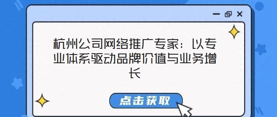 杭州公司網(wǎng)絡推廣專家：以專業(yè)體系驅動品牌價值與業(yè)務增長