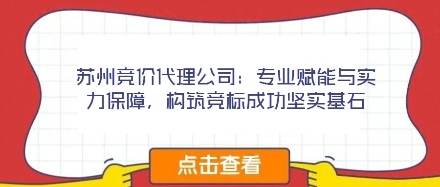蘇州競價代理公司：專業(yè)賦能與實力保障，構(gòu)筑競標成功堅實基石