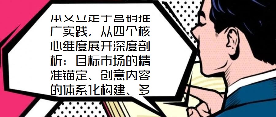 本文立足于營銷推廣實踐，從四個核心維度展開深度剖析：目標(biāo)市場的精準(zhǔn)錨定、創(chuàng)意內(nèi)容的體系化構(gòu)建、多渠道推廣的協(xié)同優(yōu)化，以及品牌影響力與銷售額的聯(lián)動增長。通過系統(tǒng)化