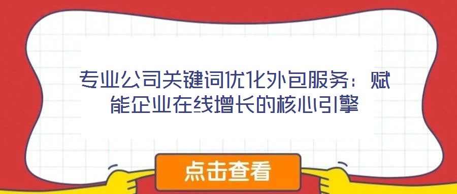 專業(yè)公司關鍵詞優(yōu)化外包服務：賦能企業(yè)在線增長的核心引擎