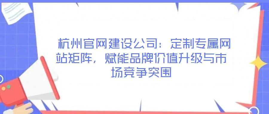  杭州官網(wǎng)建設公司：定制專屬網(wǎng)站矩陣，賦能品牌價值升級與市場競爭突圍