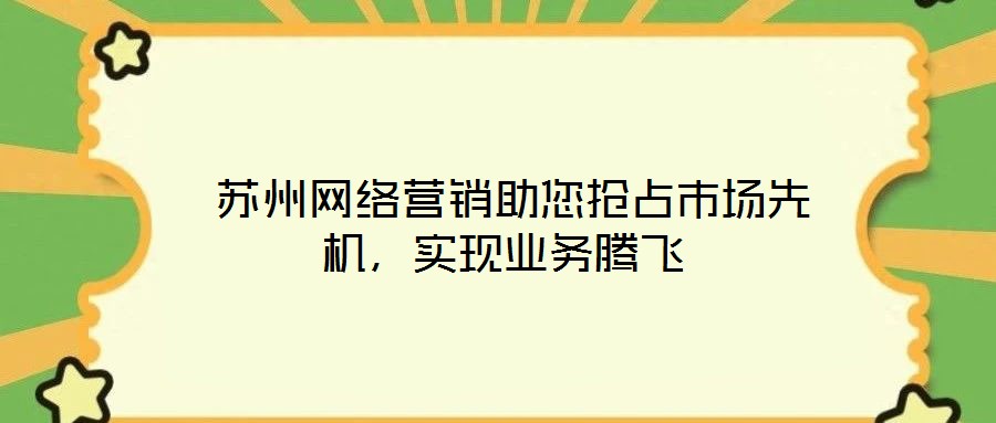 蘇州網(wǎng)絡(luò)營銷助您搶占市場先機，實現(xiàn)業(yè)務(wù)騰飛