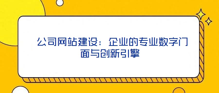  公司網(wǎng)站建設(shè)：企業(yè)的專業(yè)數(shù)字門面與創(chuàng)新引擎