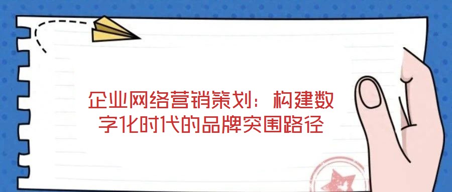 企業(yè)網(wǎng)絡(luò)營銷策劃：構(gòu)建數(shù)字化時代的品牌突圍路徑