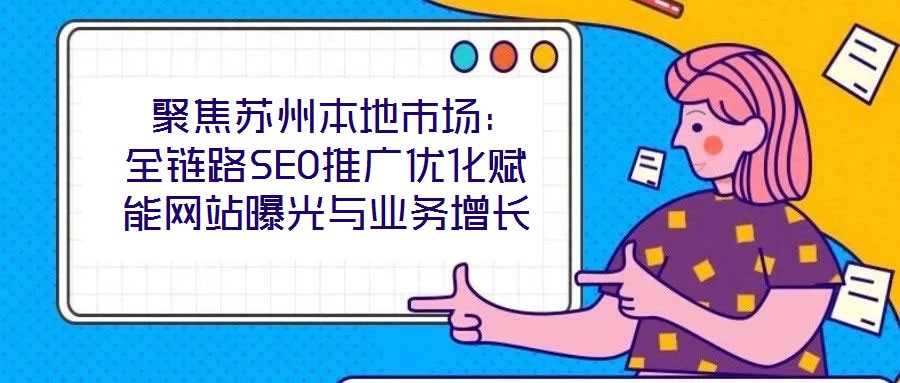  聚焦蘇州本地市場(chǎng)：全鏈路SEO推廣優(yōu)化賦能網(wǎng)站曝光與業(yè)務(wù)增長(zhǎng)