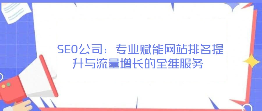  SEO公司：專業(yè)賦能網(wǎng)站排名提升與流量增長(zhǎng)的全維服務(wù)