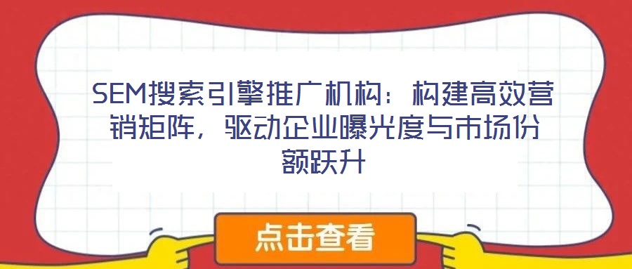 SEM搜索引擎推廣機構(gòu)：構(gòu)建高效營銷矩陣，驅(qū)動企業(yè)曝光度與市場份額躍升