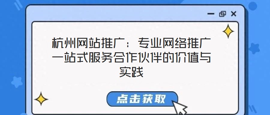 杭州網(wǎng)站推廣：專業(yè)網(wǎng)絡(luò)推廣一站式服務(wù)合作伙伴的價(jià)值與實(shí)踐