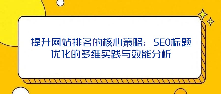 提升網(wǎng)站排名的核心策略：SEO標(biāo)題優(yōu)化的多維實踐與效能分析