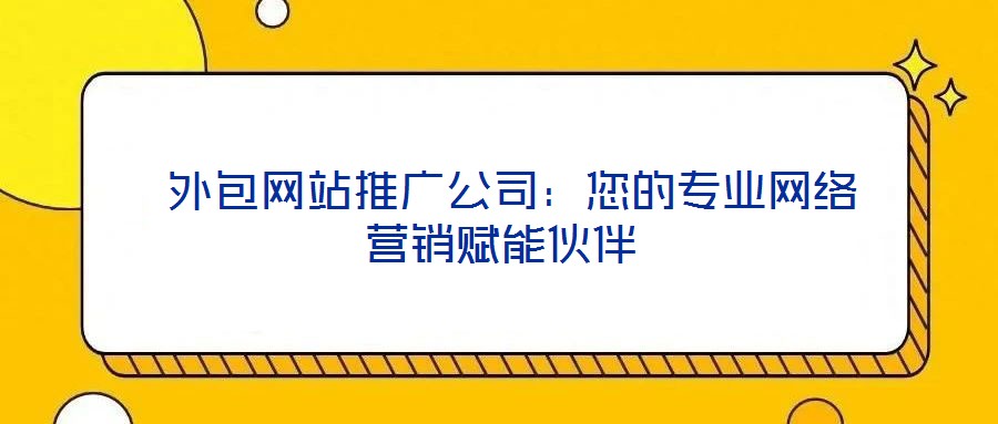  外包網(wǎng)站推廣公司：您的專業(yè)網(wǎng)絡(luò)營銷賦能伙伴