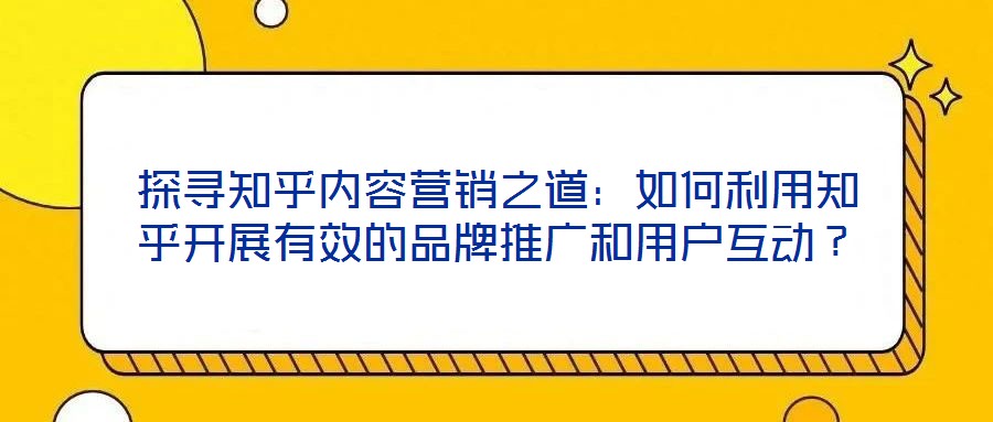 探尋知乎內(nèi)容營銷之道：如何利用知乎開展有效的品牌推廣和用戶互動？