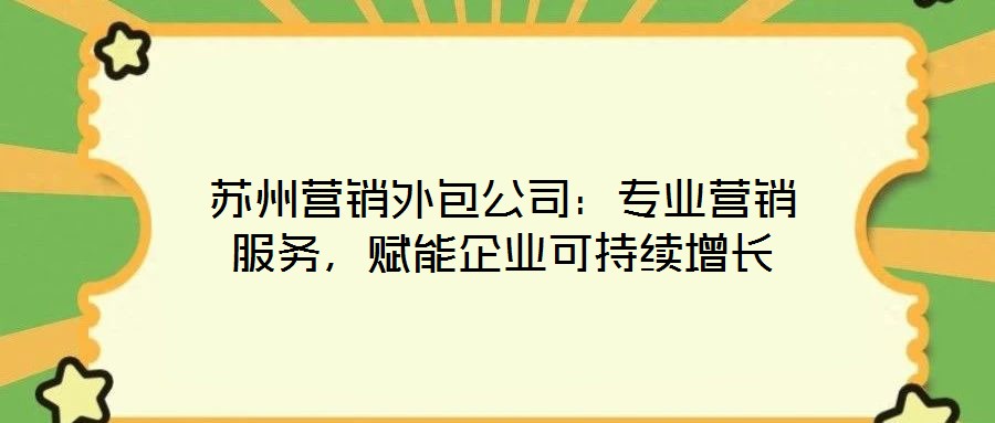 蘇州營銷外包公司：專業(yè)營銷服務，賦能企業(yè)可持續(xù)增長