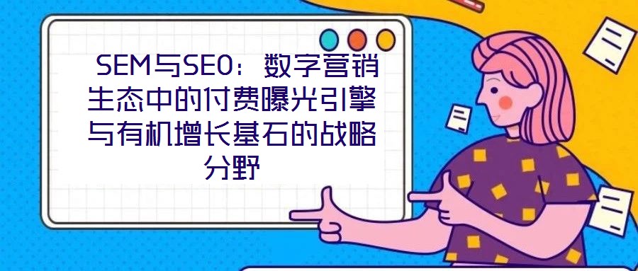  SEM與SEO：數(shù)字營銷生態(tài)中的付費曝光引擎與有機增長基石的戰(zhàn)略分野