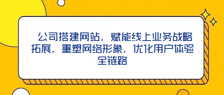  公司搭建網(wǎng)站，賦能線上業(yè)務(wù)戰(zhàn)略拓展，重塑網(wǎng)絡(luò)形象，優(yōu)化用戶體驗全鏈路