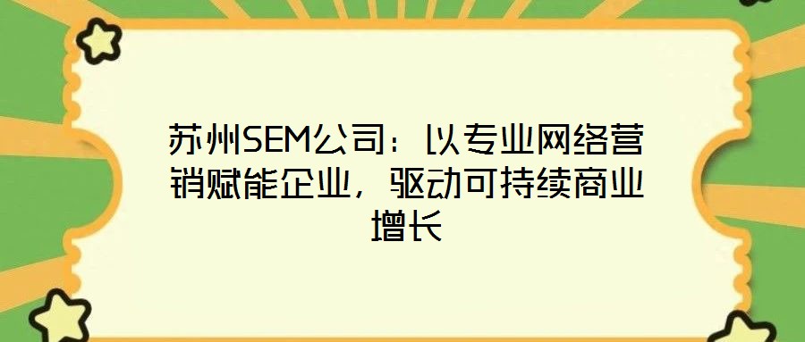 蘇州SEM公司：以專業(yè)網絡營銷賦能企業(yè)，驅動可持續(xù)商業(yè)增長