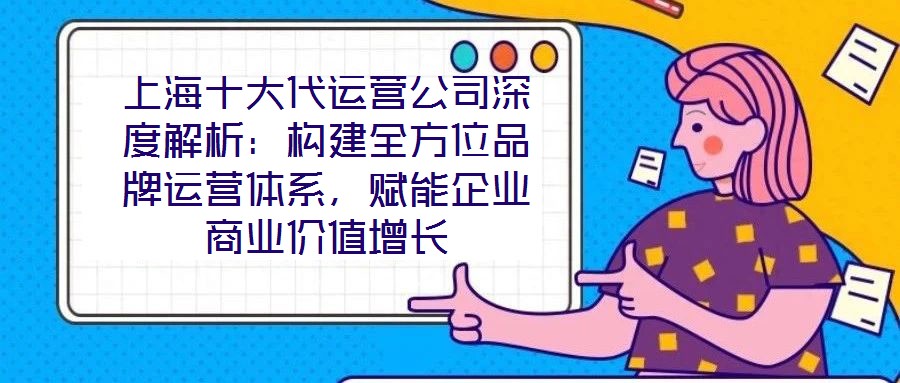 上海十大代運營公司深度解析：構(gòu)建全方位品牌運營體系，賦能企業(yè)商業(yè)價值增長