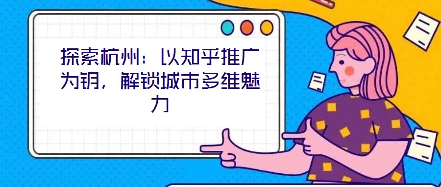 探索杭州：以知乎推廣為鑰，解鎖城市多維魅力