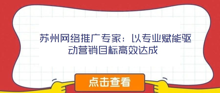  蘇州網(wǎng)絡(luò)推廣專家：以專業(yè)賦能驅(qū)動(dòng)營(yíng)銷目標(biāo)高效達(dá)成