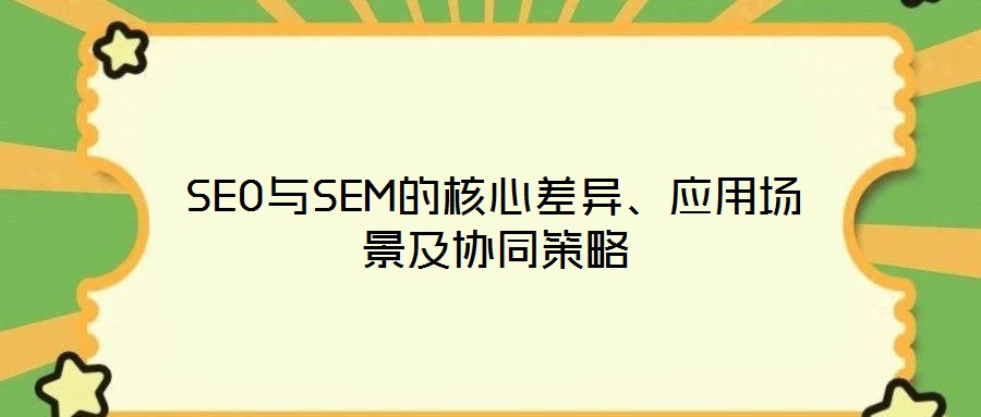SEO與SEM的核心差異、應(yīng)用場景及協(xié)同策略