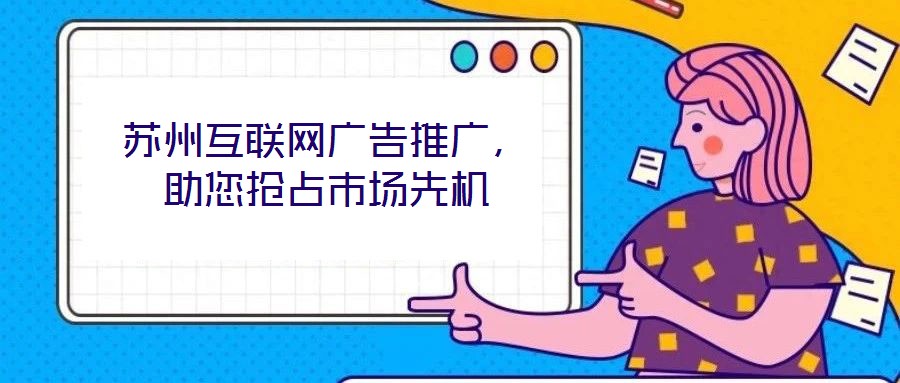 蘇州互聯(lián)網(wǎng)廣告推廣，助您搶占市場(chǎng)先機(jī)
