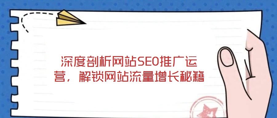 深度剖析網(wǎng)站SEO推廣運(yùn)營，解鎖網(wǎng)站流量增長秘籍