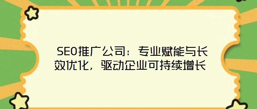  SEO推廣公司：專業(yè)賦能與長效優(yōu)化，驅(qū)動企業(yè)可持續(xù)增長