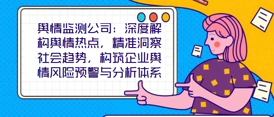 輿情監(jiān)測公司：深度解構(gòu)輿情熱點，精準(zhǔn)洞察社會趨勢，構(gòu)筑企業(yè)輿情風(fēng)險預(yù)警與分析體系