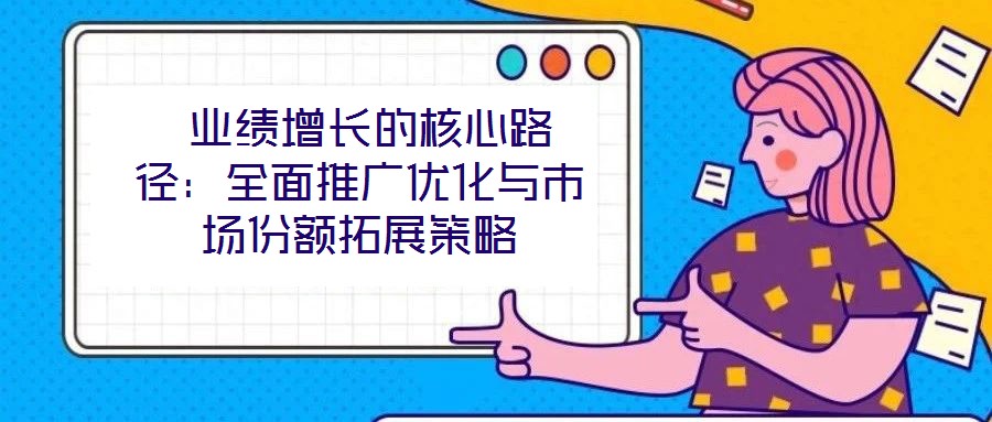  業(yè)績(jī)?cè)鲩L(zhǎng)的核心路徑：全面推廣優(yōu)化與市場(chǎng)份額拓展策略